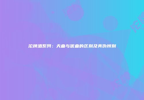 沱牌酒系列：天曲与优曲的区别及真伪辨别
