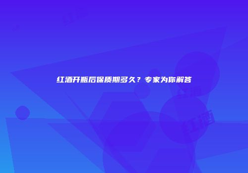 红酒开瓶后保质期多久？专家为你解答