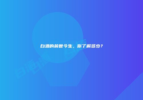 白酒的前世今生，你了解多少？