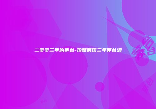 二零零三年的茅台-珍藏民国三年茅台酒