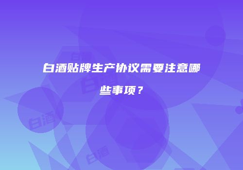 白酒贴牌生产协议需要注意哪些事项？