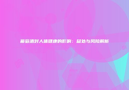 葡萄酒对人体健康的影响：益处与风险解析