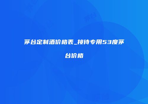 茅台定制酒价格表_接待专用53度茅台价格