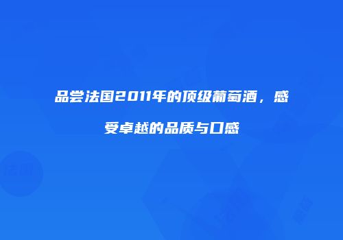 品尝法国2011年的顶级葡萄酒，感受卓越的品质与口感