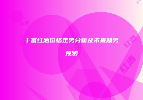 干富红酒价格走势分析及未来趋势预测