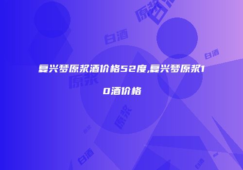 复兴梦原浆酒价格52度,复兴梦原浆10酒价格
