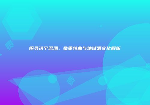 探寻济宁名酒：金贵特曲与地域酒文化解析
