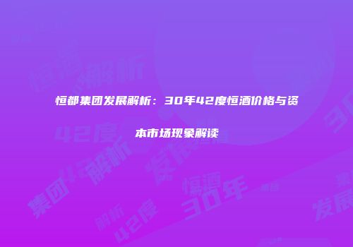 恒都集团发展解析：30年42度恒酒价格与资本市场现象解读