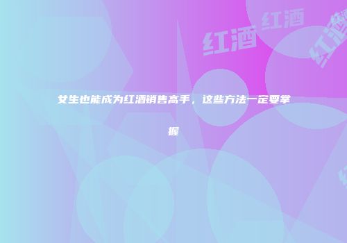 女生也能成为红酒销售高手，这些方法一定要掌握