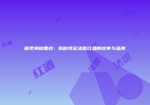 探索神秘面纱：揭秘特定法国红酒的故事与品牌