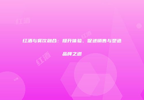 红酒与餐饮融合：提升体验、促进销售与塑造品牌之道