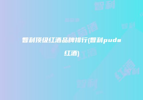 智利顶级红酒品牌排行(智利puda红酒)