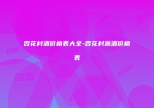 杏花村酒价格表大全-杏花村源酒价格表