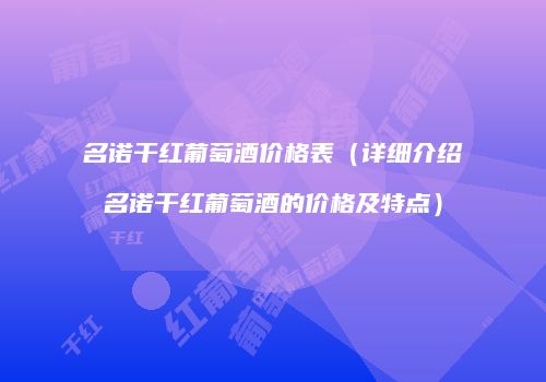 名诺干红葡萄酒价格表（详细介绍名诺干红葡萄酒的价格及特点）
