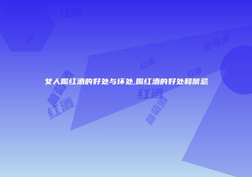 女人喝红酒的好处与坏处,喝红酒的好处和禁忌