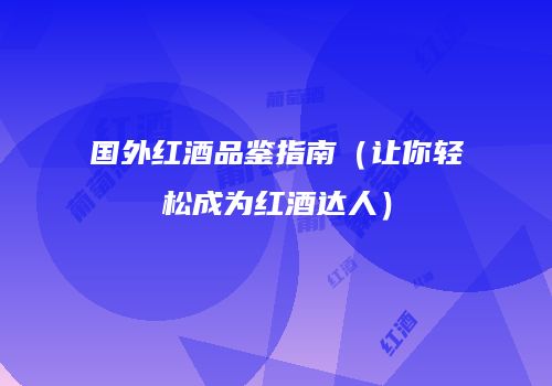 国外红酒品鉴指南（让你轻松成为红酒达人）