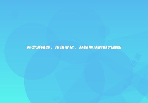 古烫酒锡壶：传承文化、品味生活的魅力解析