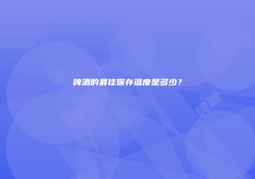 啤酒的最佳保存温度是多少？