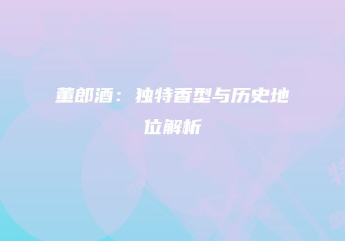 董郎酒：独特香型与历史地位解析