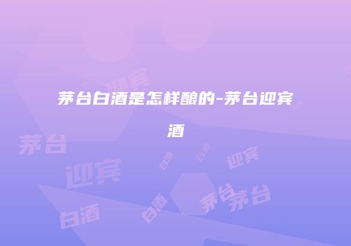 茅台白酒是怎样酿的-茅台迎宾酒