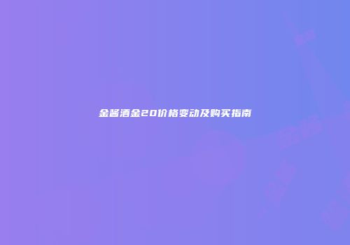 金酱酒金20价格变动及购买指南