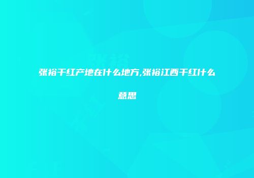 张裕干红产地在什么地方,张裕江西干红什么意思