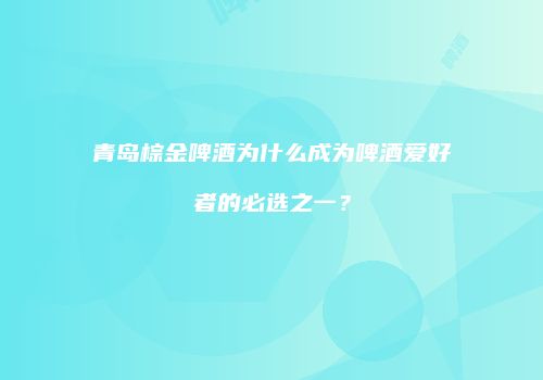 青岛棕金啤酒为什么成为啤酒爱好者的必选之一？