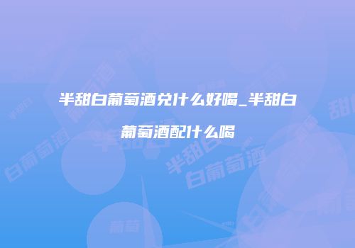 半甜白葡萄酒兑什么好喝_半甜白葡萄酒配什么喝