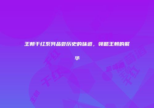 王朝干红系列品尝历史的味道，领略王朝的繁华