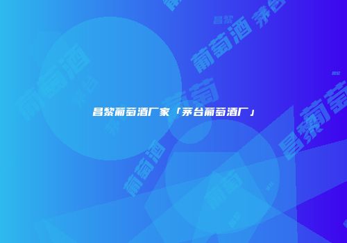 昌黎葡萄酒厂家「茅台葡萄酒厂」