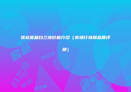 张裕窖藏白兰地价格介绍（市场行情和品质评测）
