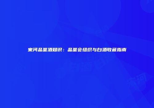 宋河品鉴酒知识：品鉴会组织与白酒收藏指南