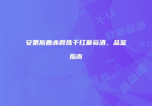 安第斯鹿赤霞珠干红葡萄酒，品鉴指南