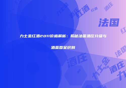 力士金红酒2011价格解析：揭秘法国酒庄分级与酒盒图案识别
