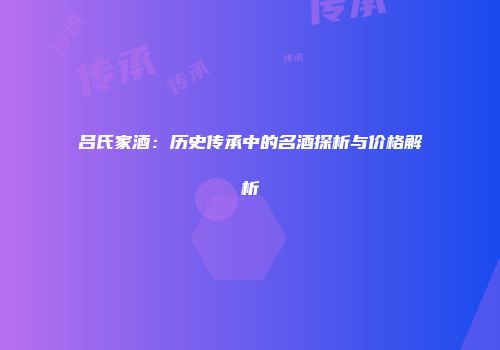 吕氏家酒：历史传承中的名酒探析与价格解析