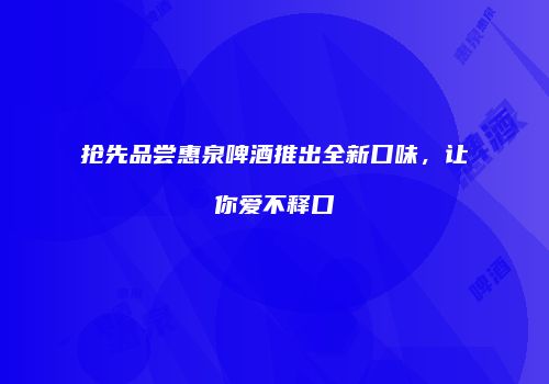 抢先品尝惠泉啤酒推出全新口味，让你爱不释口