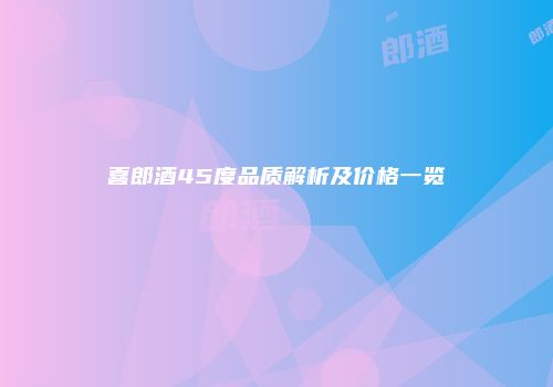 喜郎酒45度品质解析及价格一览