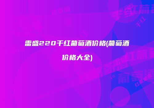 雷盛220干红葡萄酒价格(葡萄酒价格大全)