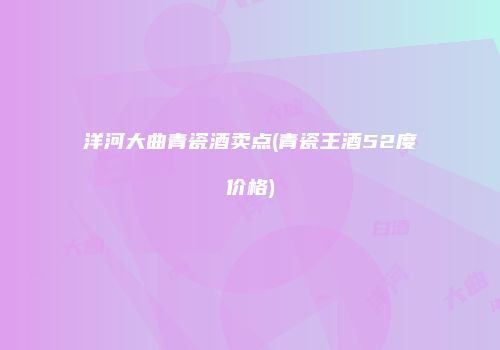 洋河大曲青瓷酒卖点(青瓷王酒52度价格)