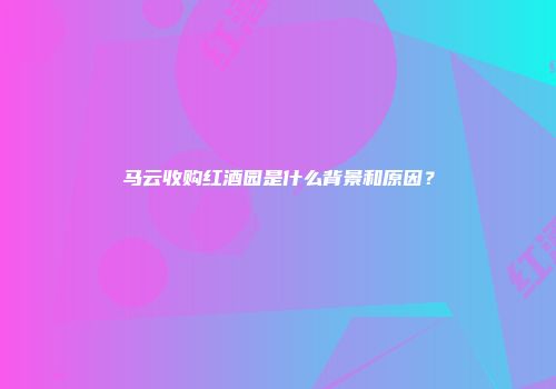 马云收购红酒园是什么背景和原因？