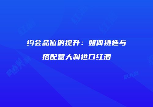约会品位的提升：如何挑选与搭配意大利进口红酒