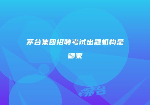 茅台集团招聘考试出题机构是哪家