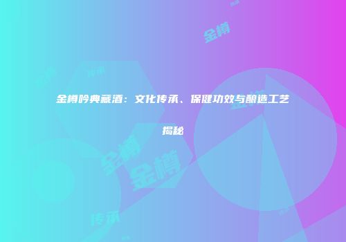 金樽吟典藏酒：文化传承、保健功效与酿造工艺揭秘