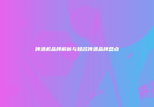 啤酒机品牌解析与知名啤酒品牌盘点