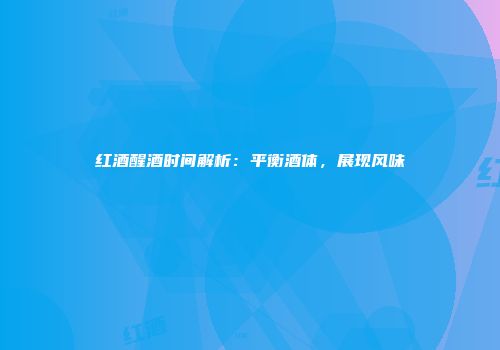 红酒醒酒时间解析：平衡酒体，展现风味