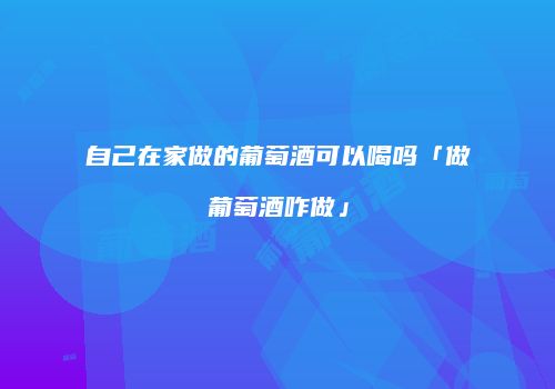 自己在家做的葡萄酒可以喝吗「做葡萄酒咋做」
