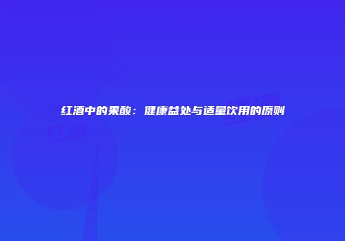 红酒中的果酸：健康益处与适量饮用的原则