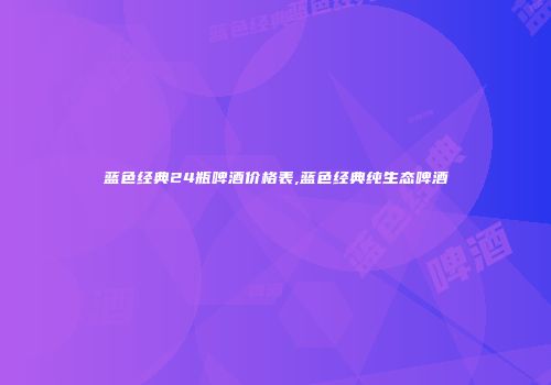 蓝色经典24瓶啤酒价格表,蓝色经典纯生态啤酒
