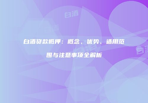 白酒贷款抵押：概念、优势、适用范围与注意事项全解析