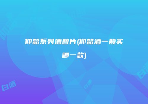 仰韶系列酒图片(仰韶酒一般买哪一款)